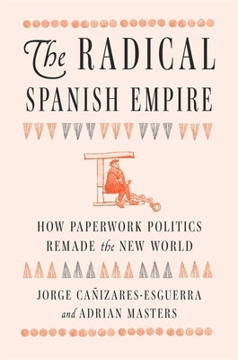 The Radical Spanish Empire: How Paperwork Politics Remade the New World by CaÃ±izares-Esguerra, Jorge