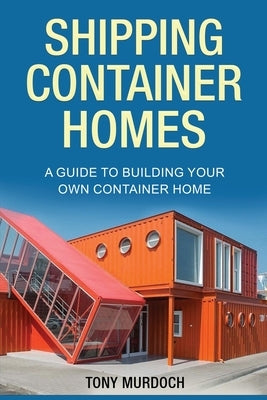Shipping Container Homes: A Guide to Building Your Own Container Home by Murdoch, Tony