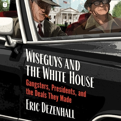 Wiseguys and the White House: Gangsters, Presidents, and the Deals They Made by Dezenhall, Eric