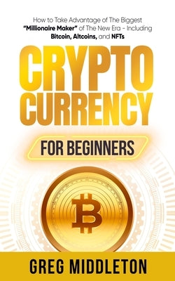 Cryptocurrency for Beginners: How to Take Advantage of the Biggest "Millionaire Maker" of the New Era, Including Bitcoin, Altcoins, and NFTs by Middleton, Greg