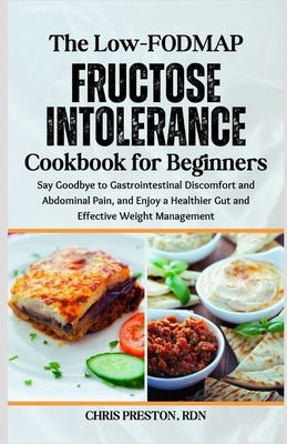 The Low-FODMAP Fructose Intolerance Cookbook for Beginners: Say Goodbye to Gastrointestinal Discomfort and Abdominal Pain, and Enjoy a Healthier Gut a by Preston Rdn, Chris