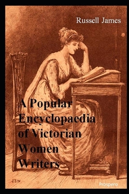 A Popular Encyclopaedia of Victorian Women Writers: The famous, the forgotten, the forlorn by James, Russell
