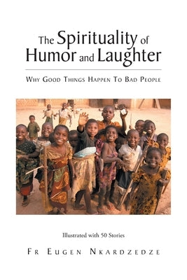 The Spirituality of Humor and Laughter: Why Good Things Happen To Bad People by Nkardzedze, Eugen