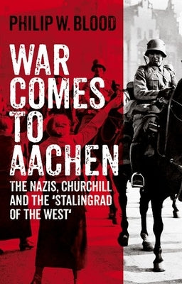 War Comes to Aachen: The Nazis, Churchill and the 'Stalingrad of the West' by Blood, Philip W.