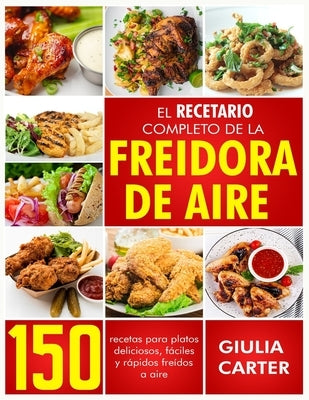 El Recetario Completo de la Freidora de Aire: 150 Recetas Para Platos Deliciosos, Fáciles Y Rápidos Freídos a Aire by Carter, Giulia