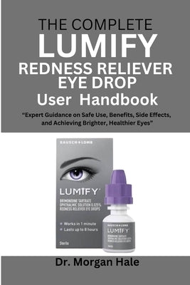 The Complete LUMIFY Redness Reliever Eye Drop User Handbook: "Expert Guidance on Safe Use, Benefits, Side Effects, and Achieving Brighter, Healthier E by Hale, Morgan
