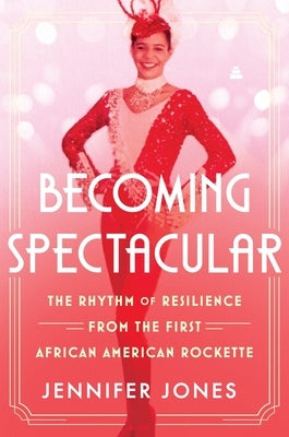 Becoming Spectacular: The Rhythm of Resilience from the First African American Rockette by Jones, Jennifer