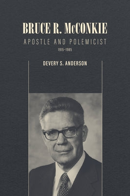 Bruce R. McConkie: Apostle and Polemicist, 1915-1985 by Anderson, Devery S.