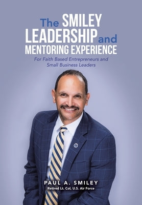 The Smiley Leadership and Mentoring Experience: For Faith Based Entrepreneurs and Small Business Leaders by Smiley, Paul A.