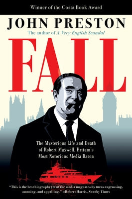 Fall: The Mysterious Life and Death of Robert Maxwell, Britain's Most Notorious Media Baron by Preston, John