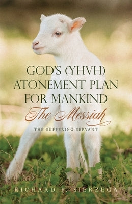 God's (YHVH) Atonement Plan for Mankind: The Messiah - The Suffering Servant by Sierzega, Richard P.