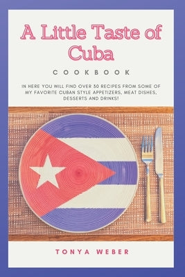 A Little Taste Of Cuba Cookbook: Travel To Cuba And Enjoy Over 30 Easy Recipes From Some Of The Best Cuban Style Appetizers, Salads, Meat Dishes, Dess by Publishing, Weber Book