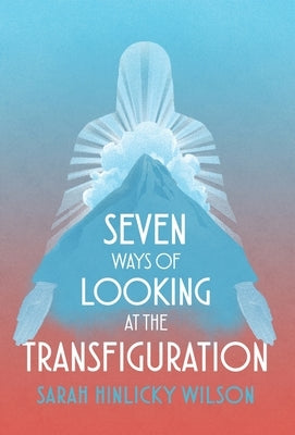 Seven Ways of Looking at the Transfiguration by Wilson, Sarah Hinlicky