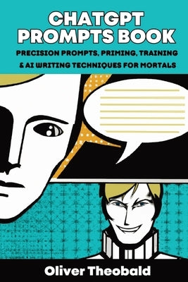 ChatGPT Prompts Book: Precision Prompts, Priming, Training & AI Writing Techniques for Mortals: Precision Prompts, Priming, Training & AI Wr by Theobald, Oliver