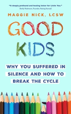 Good Kids: Why You Suffered in Silence and How to Break the Cycle by Nick, Maggie
