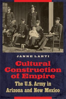 Cultural Construction of Empire: The U.S. Army in Arizona and New Mexico by Lahti, Janne