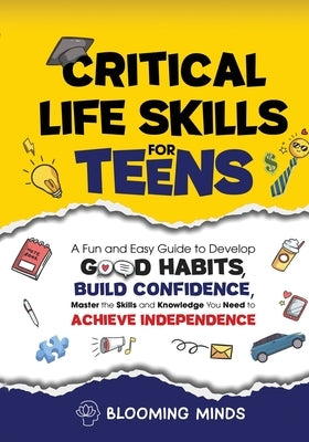 Critical Life Skills for Teens: A Fun and Easy Guide to Develop Good Habits, Build Confidence, Master the Skills and Knowledge You Need to Achieve Ind by Minds, Blooming