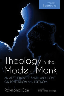 Theology in the Mode of Monk: An Aesthetics of Barth and Cone on Revelation and Freedom, Volume 1: Epistrophy: Historical and Hermeneutical Background by Carr, Raymond