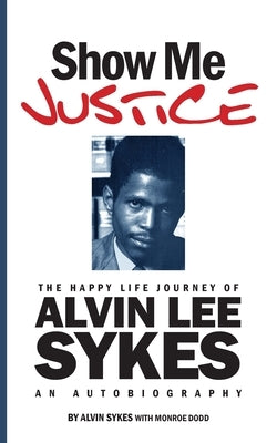 Show Me Justice: The Happy Life Journey of Alvin Lee Sykes: An Autobiography by Sykes, Alvin