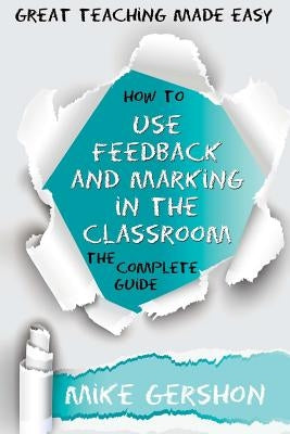 How to Use Feedback and Marking in the Classroom: The Complete Guide by Gershon, Mike