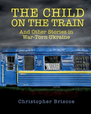 The Child on the Train: And Other Stories in War-Torn Ukraine by Briscoe, Christopher