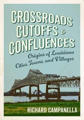 Crossroads, Cutoffs, and Confluences: Origins of Louisiana Cities, Towns, and Villages by Campanella, Richard
