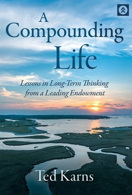 A Compounding Life: Lessons in Long-Term Thinking from a Leading Endowment by Karns, Ted