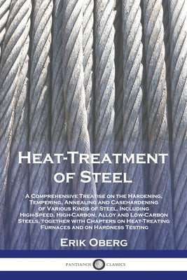 Heat-Treatment of Steel: A Comprehensive Treatise on the Hardening, Tempering, Annealing and Casehardening of Various Kinds of Steel, Including by Oberg, Erik