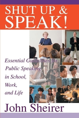 Shut Up and Speak!: Essential Guidelines for Public Speaking in School, Work, and Life by Sheirer, John