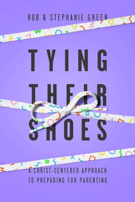 Tying Their Shoes: A Christ-Centered Approach to Preparing for Parenting by Green, Rob