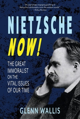 Nietzsche Now!: The Great Immoralist on the Vital Issues of Our Time by Wallis, Glenn