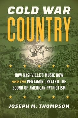 Cold War Country: How Nashville's Music Row and the Pentagon Created the Sound of American Patriotism by Thompson, Joseph M.