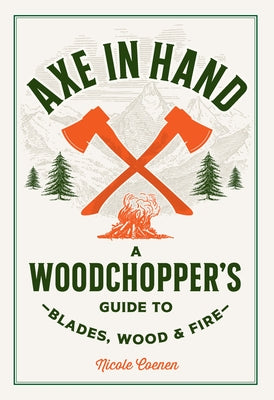 Axe in Hand: A Woodchopper's Guide to Blades, Wood, and Fire by Coenen, Nicole