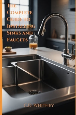 The Complete Guide to Installing Kitchen Sinks and Faucets by Whitney, C. D.