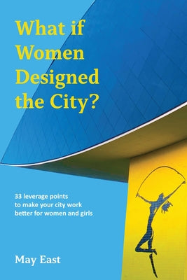 What If Women Designed the City?: 33 Leverage Points to Make Your City Work Better for Women and Girls by East, May