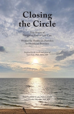 Closing the Circle: True Stories of Navigating End-of-Life Care Written for Healthcare Providers by Healthcare Providers by Caulfield-Cook, Ann