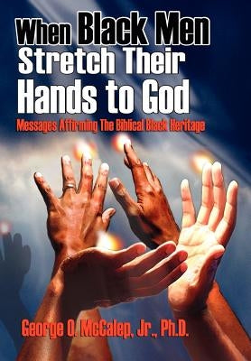 When Black Men Stretch Their Hands to God: Messages Affirming the Biblical Black Heritage by McCalep, George O., Jr.