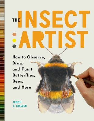 The Insect Artist: How to Observe, Draw, and Paint Butterflies, Bees, and More by Thalden, Zebith Stacy