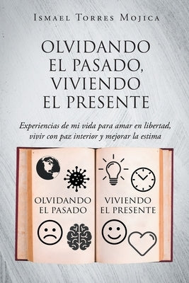 Olvidando el pasado, viviendo el presente: Experiencias de mi vida para amar en libertad, vivir con paz interior y mejorar la estima by Mojica, Ismael Torres