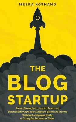 The Blog Startup: Proven Strategies to Launch Smart and Exponentially Grow Your Audience, Brand, and Income without Losing Your Sanity o by Kothand, Meera