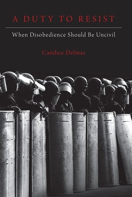 A Duty to Resist: When Disobedience Should Be Uncivil by Delmas, Candice
