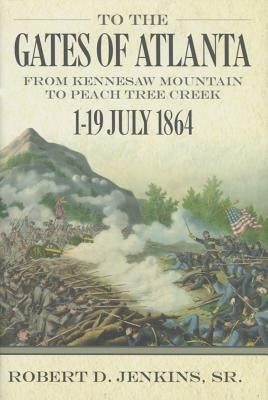 To the Gates of Atlanta: From Kennesaw Mountain to Peach Tree Creek, 1-19 July 1864 by Jenkins, Robert, Sr.