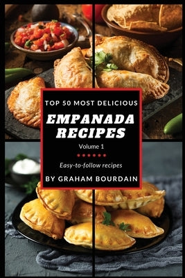 Top 50 Most Delicious Empanada Recipes: Easy-to-follow recipes - A Cookbook with Beef, Pork, Chicken, Turkey and more - [Books on Meat Pies, Samosas, by Bourdain, Graham