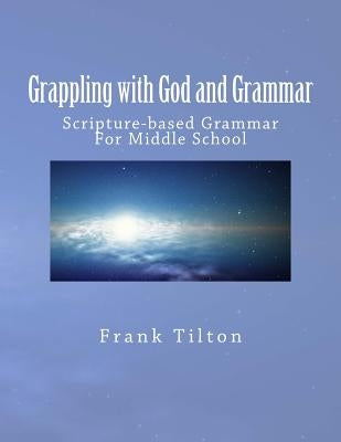 Grappling with God and Grammar: Scripture-Based Grammar for Middle School by Tilton, Frank W.