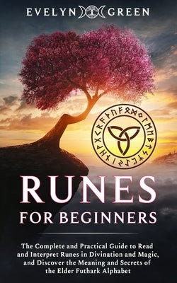 Runes for Beginners: The Complete and Practical Guide to Read and Interpret Runes in Divination and Magic, and Discover the Meaning and Sec by Green, Evelyn