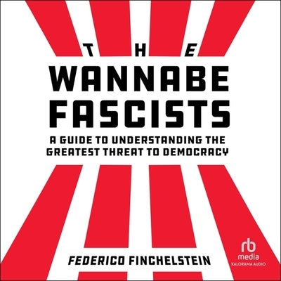 The Wannabe Fascists: A Guide to Understanding the Greatest Threat to Democracy by Finchelstein, Federico