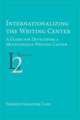 Internationalizing the Writing Center: A Guide for Developing a Multilingual Writing Center by Lape, Noreen Groover
