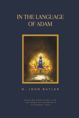 In the Language of Adam: Reading Scripture Like The Book of Mormon's Visionary Men by Butler, D. John