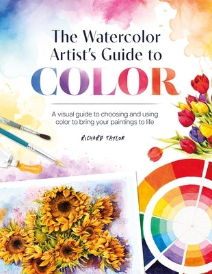 The Watercolor Artist's Guide to Color: A Visual Guide to Choosing and Using Color to Bring Your Paintings to Life by Taylor, Richard