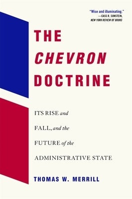 The Chevron Doctrine: Its Rise and Fall, and the Future of the Administrative State by Merrill, Thomas W.